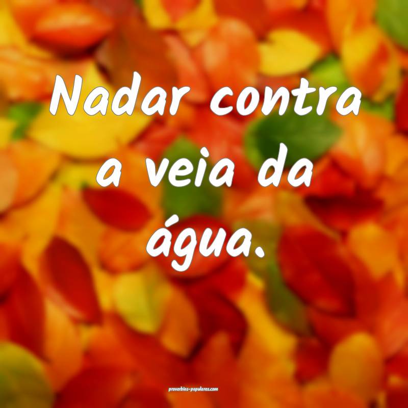 Nadar contra a veia da água.
...