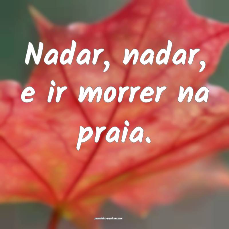 Nadar, nadar, e ir morrer na praia.
...
