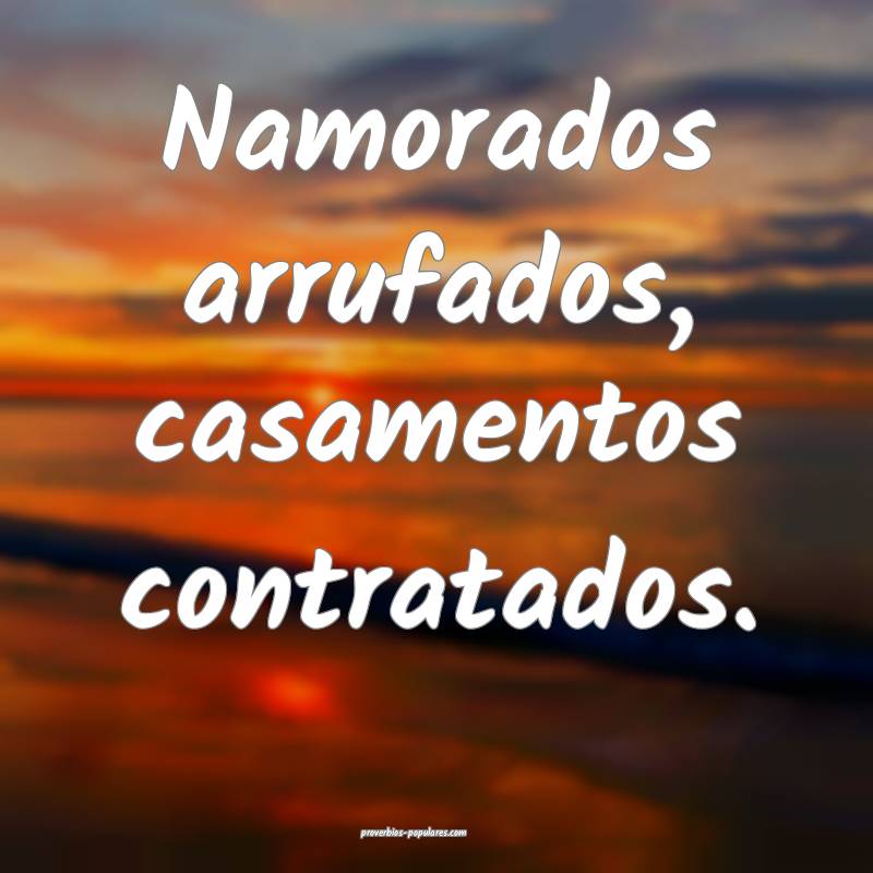 Namorados arrufados, casamentos contratados.
...