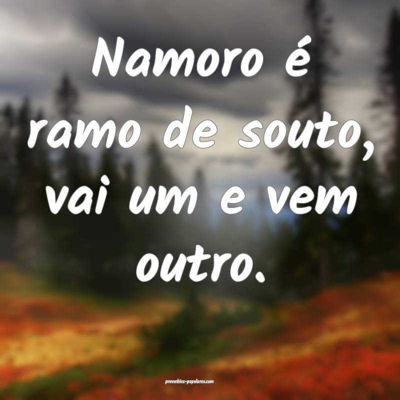 Namoro é ramo de souto, vai um e vem outro.
...