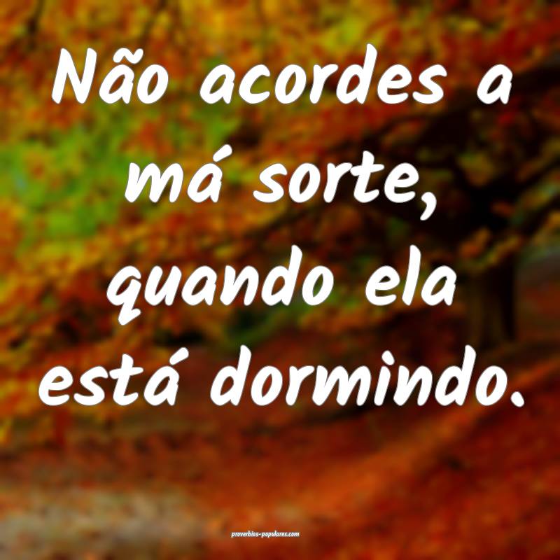 Não acordes a má sorte, quando ela está dormind ...