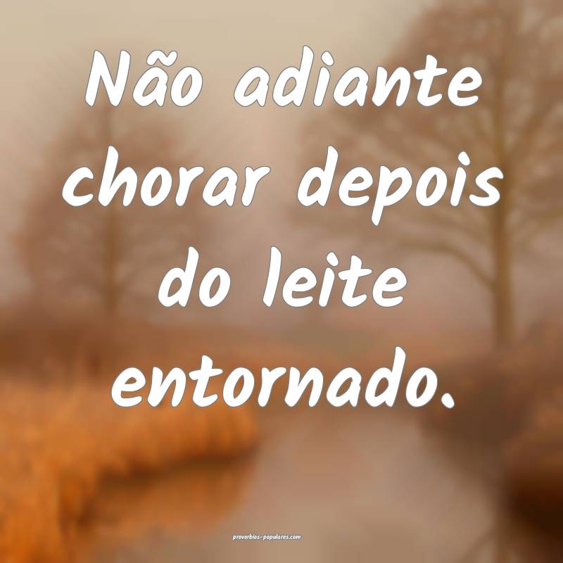 Não adiante chorar depois do leite entornado.
...