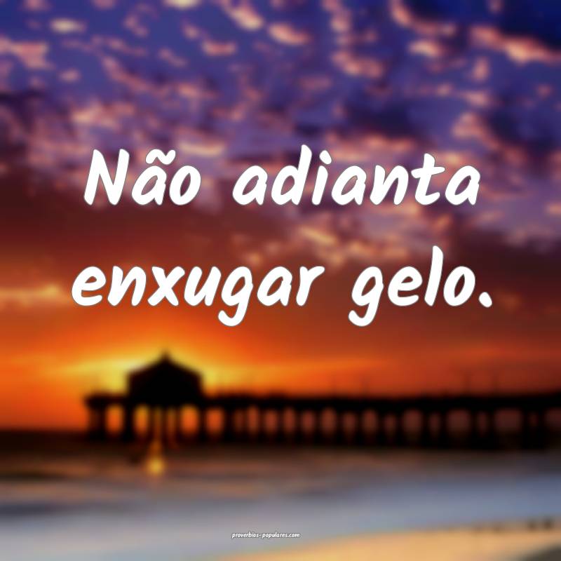 Não adianta enxugar gelo.
...