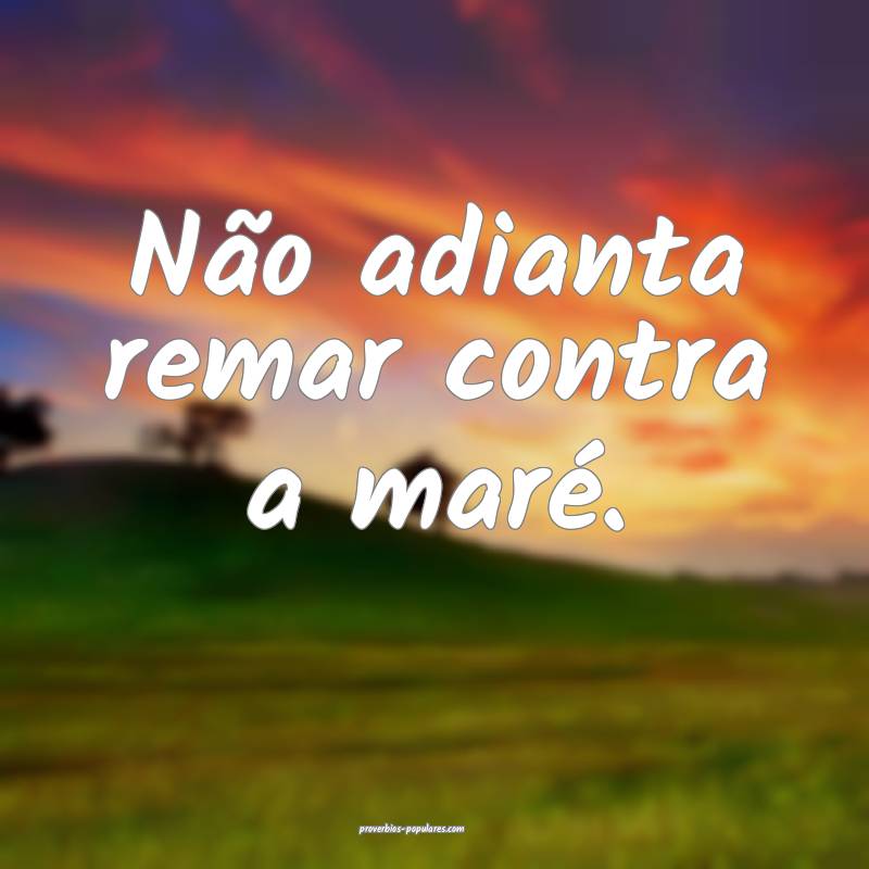 Não adianta remar contra a maré.
...