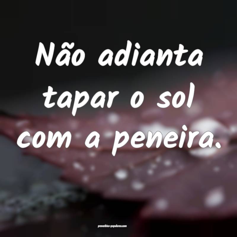 Não adianta tapar o sol com a peneira.
...