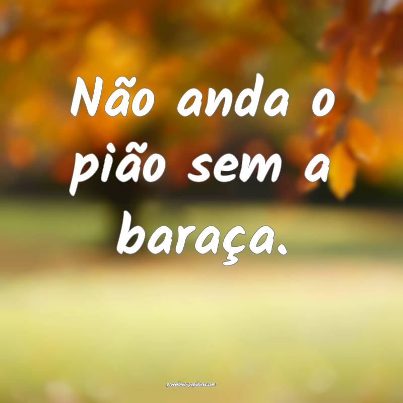 Não anda o pião sem a baraça.
...