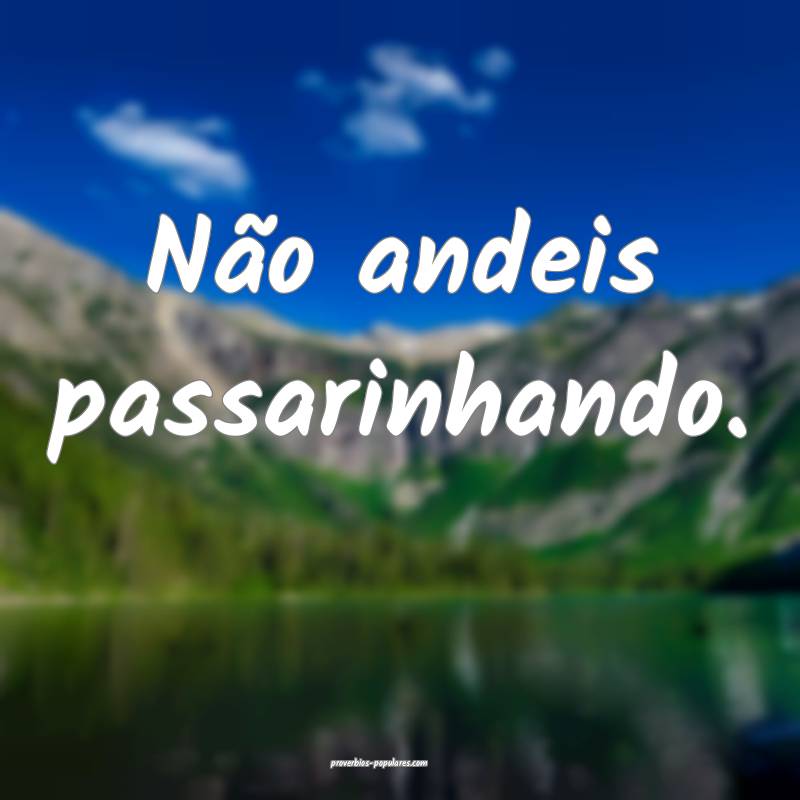 Não andeis passarinhando.
 ...