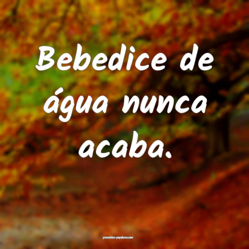 Bebedice de água nunca acaba.
...