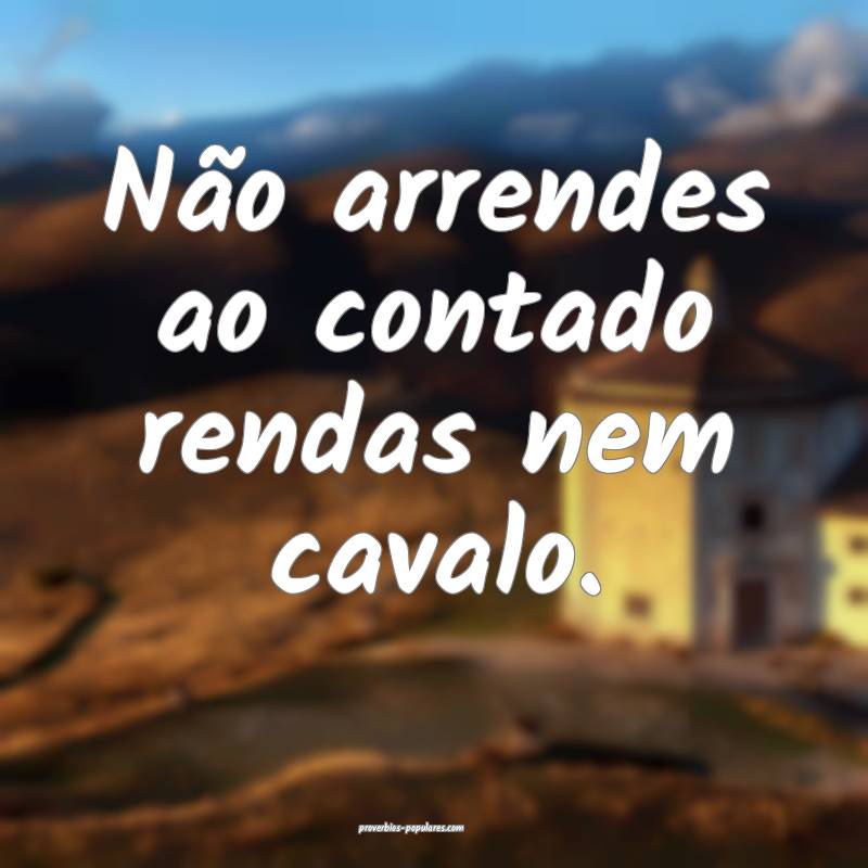 Não arrendes ao contado rendas nem cavalo.
...