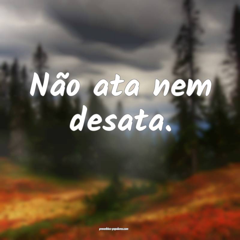 Não ata nem desata.
...
