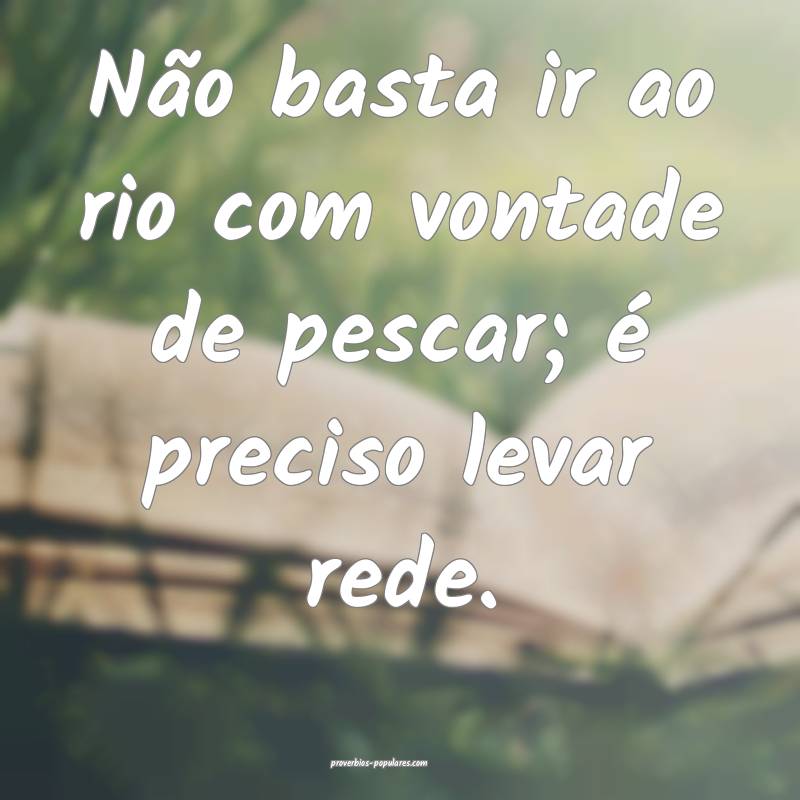 Não basta ir ao rio com vontade de pescar; é pre ...