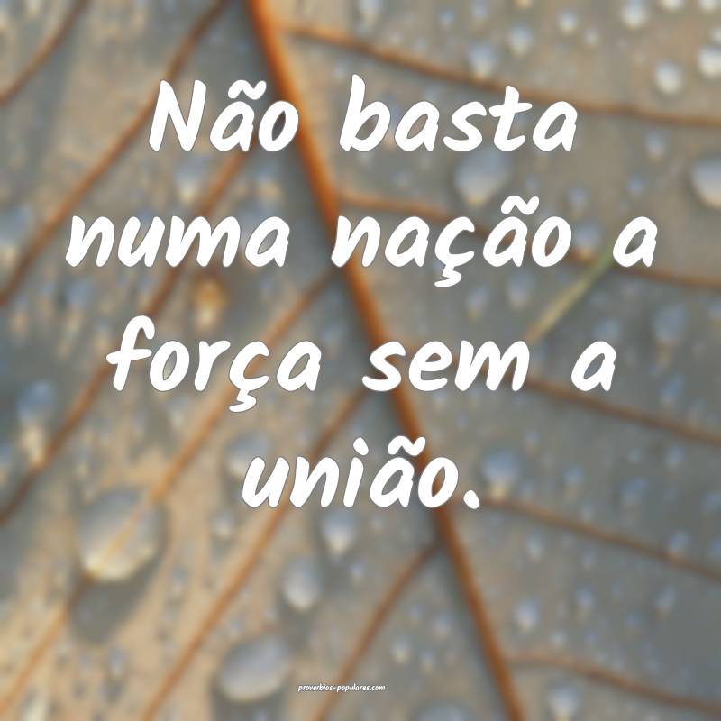 Não basta numa nação a força sem a união.
 ...