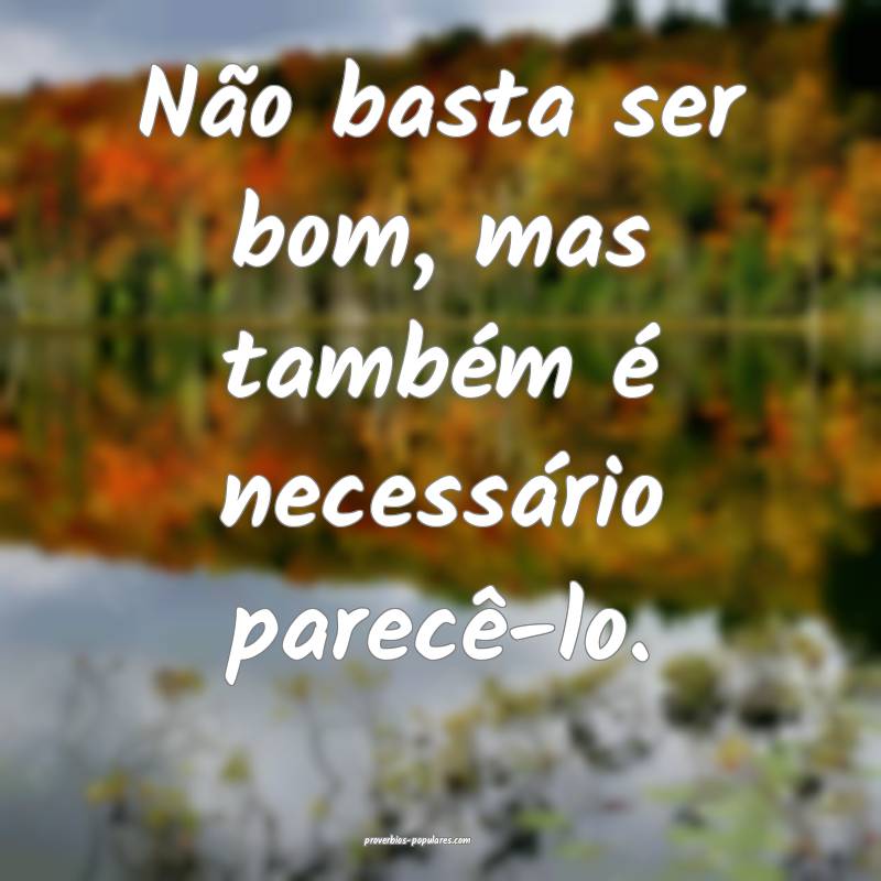 Não basta ser bom, mas também é necessário parecê-lo.
...