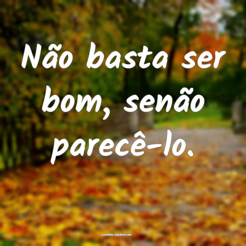 Não basta ser bom, senão parecê-lo.
...