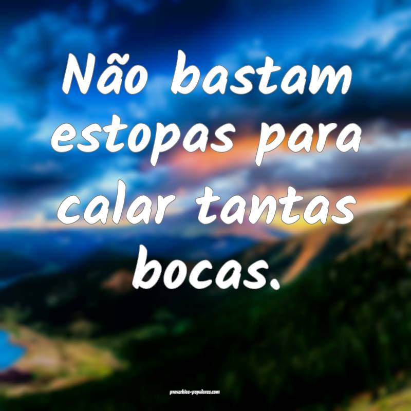 Não bastam estopas para calar tantas bocas.
...