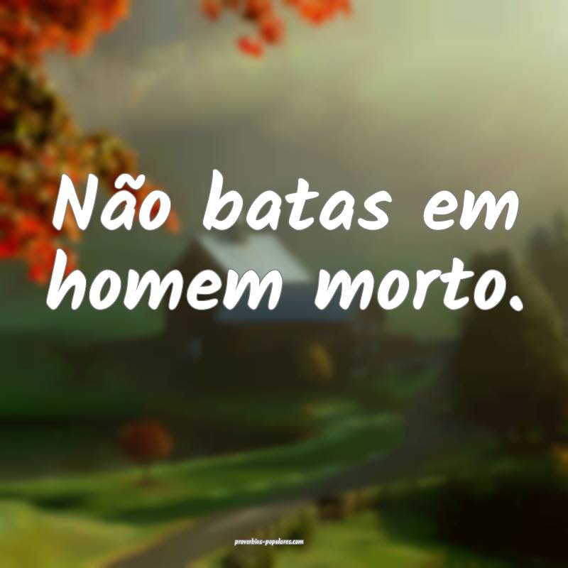 Não batas em homem morto.
 ...