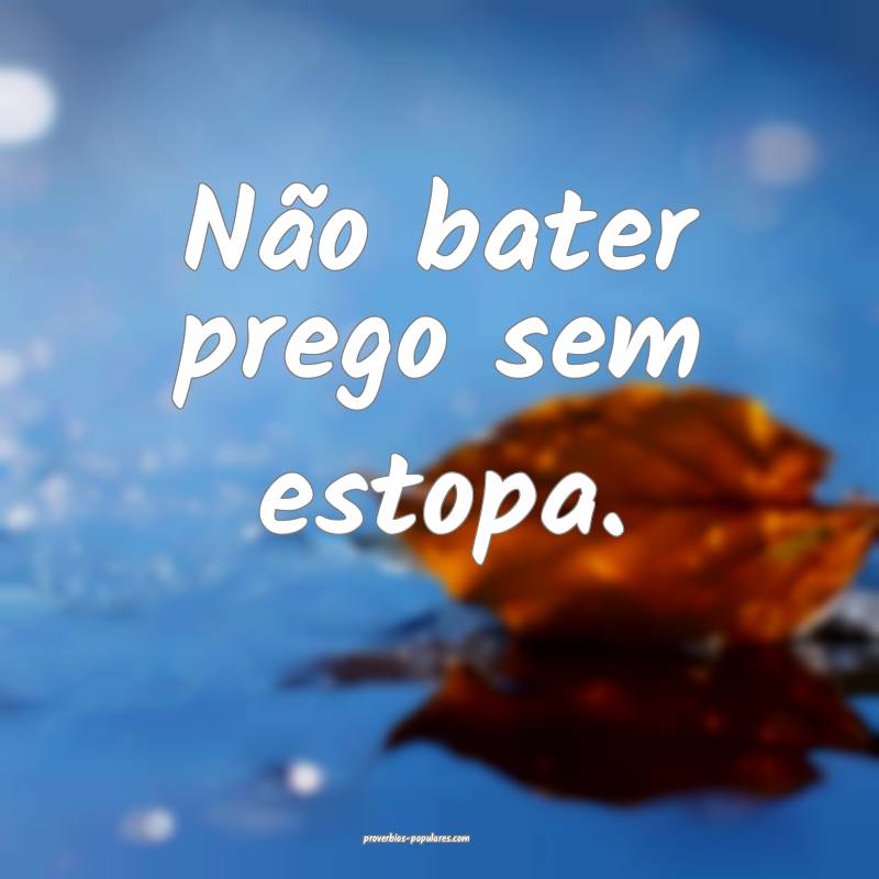 Não bater prego sem estopa.
...