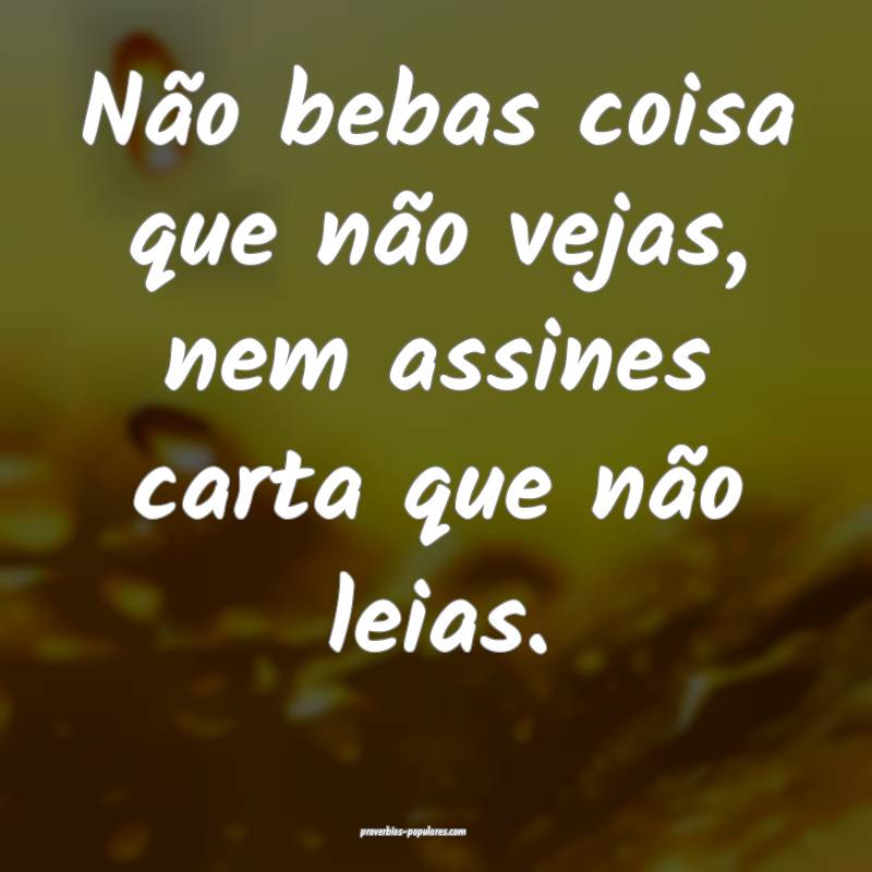 Não bebas coisa que não vejas, nem assines carta que não leias.
...
