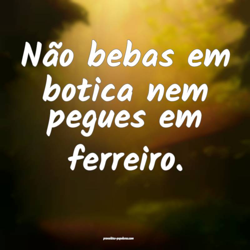 Não bebas em botica nem pegues em ferreiro.
 ...