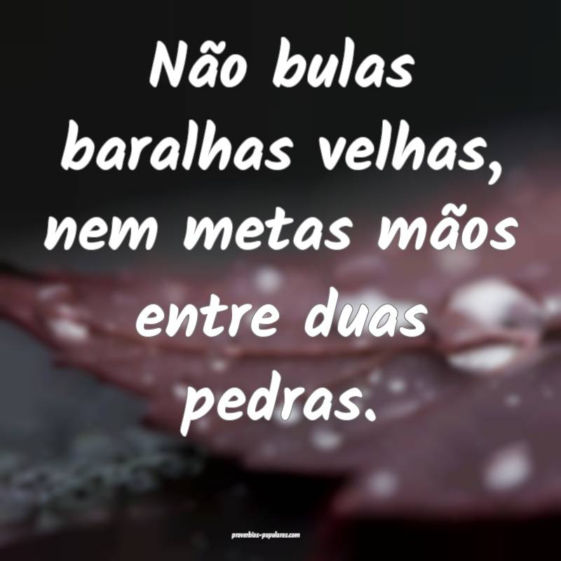 Não bulas baralhas velhas, nem metas mãos entre duas pedras.
...