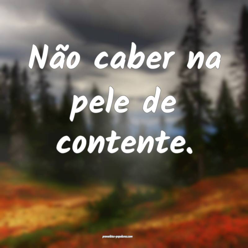 Não caber na pele de contente.
...