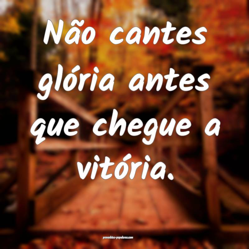 Não cantes glória antes que chegue a vitória.
...