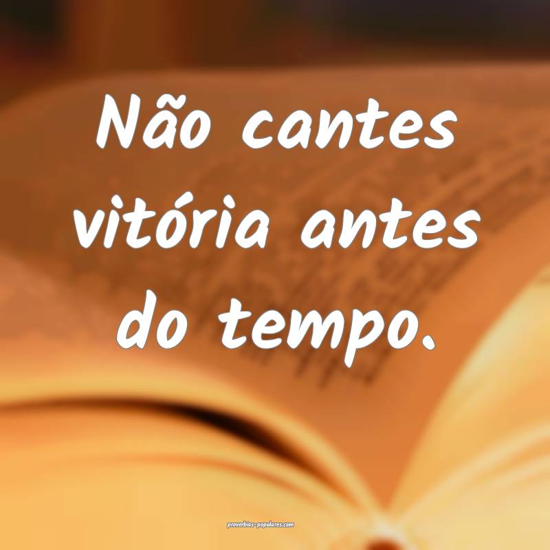 Não cantes vitória antes do tempo.
...