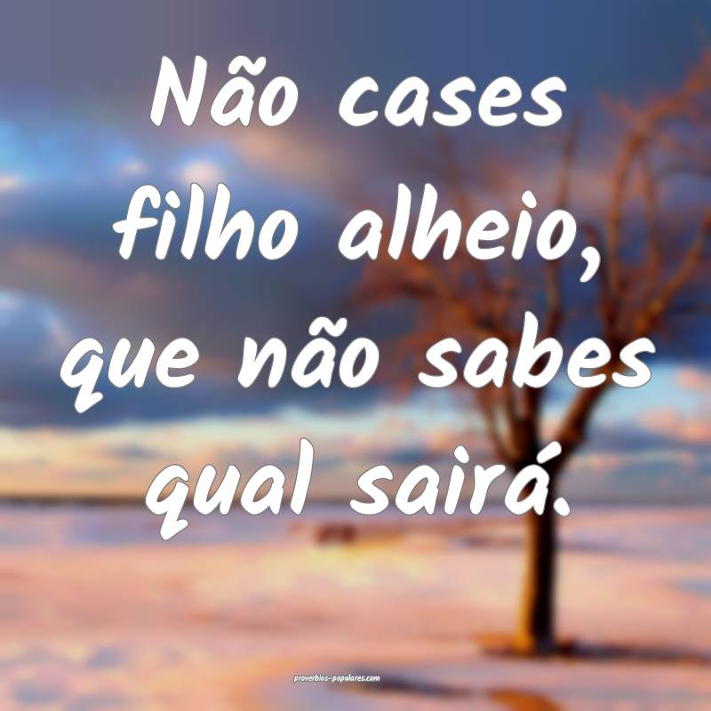 Não cases filho alheio, que não sabes qual sair ...