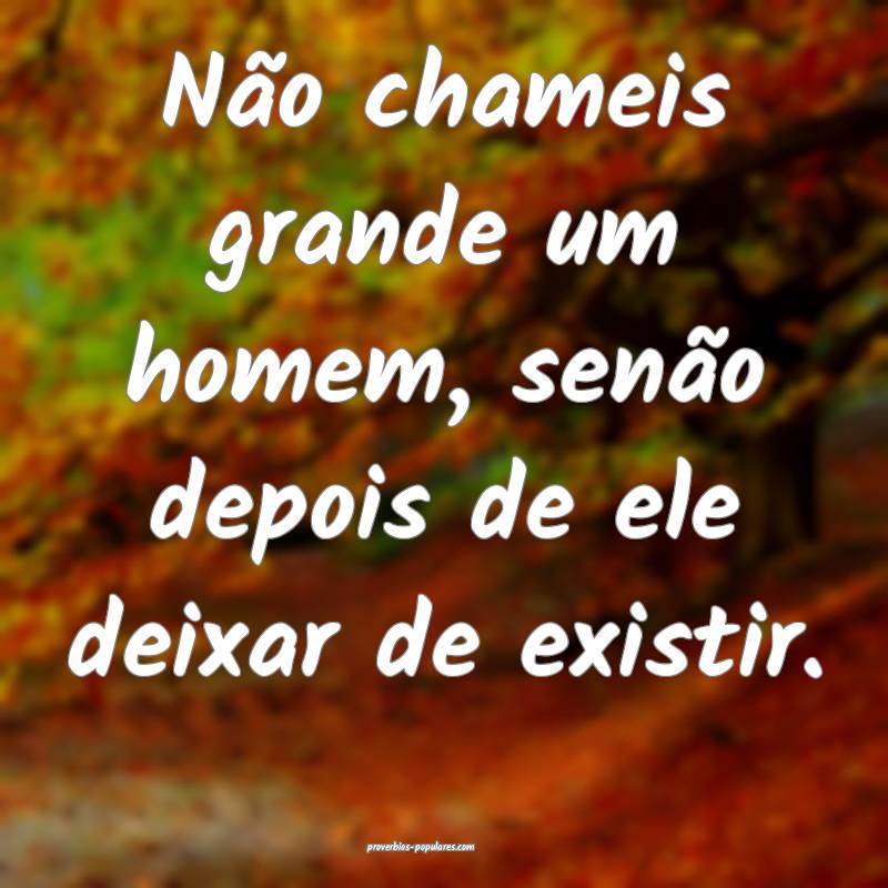 Não chameis grande um homem, senão depois de ele deixar de existir.
...