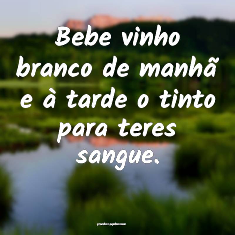 Bebe vinho branco de manhã e à tarde o tinto para teres sangue.
...