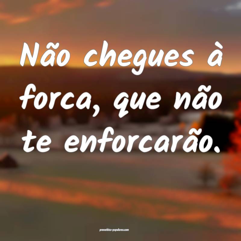 Não chegues à forca, que não te enforcarão.
...