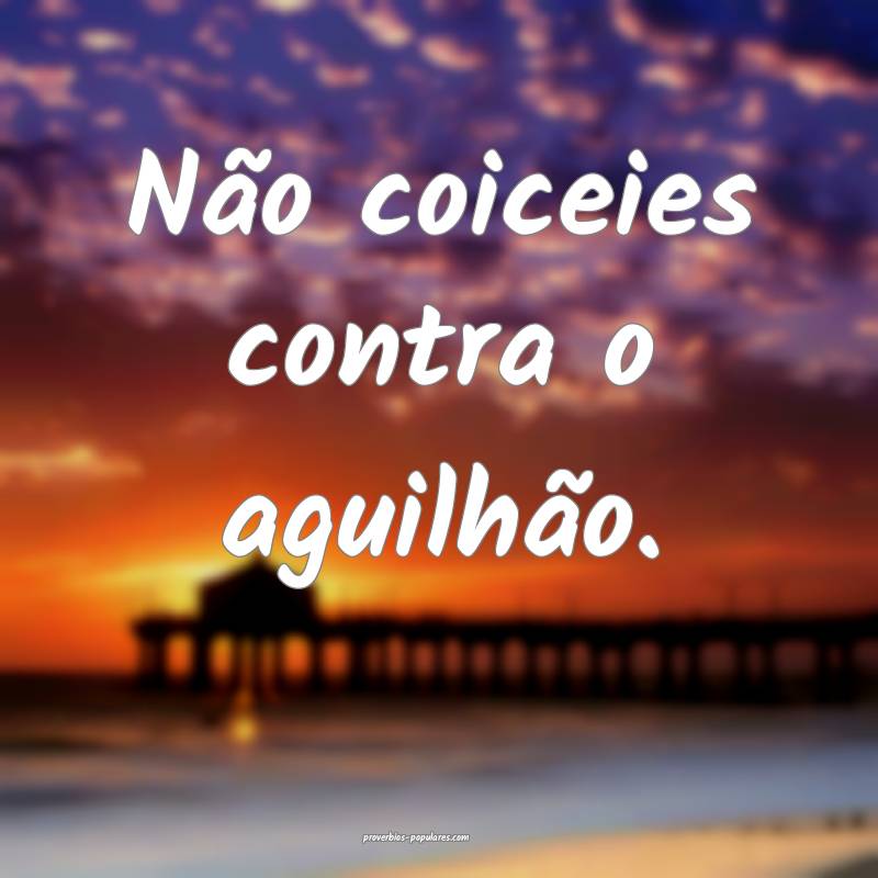 Não coiceies contra o aguilhão.
...