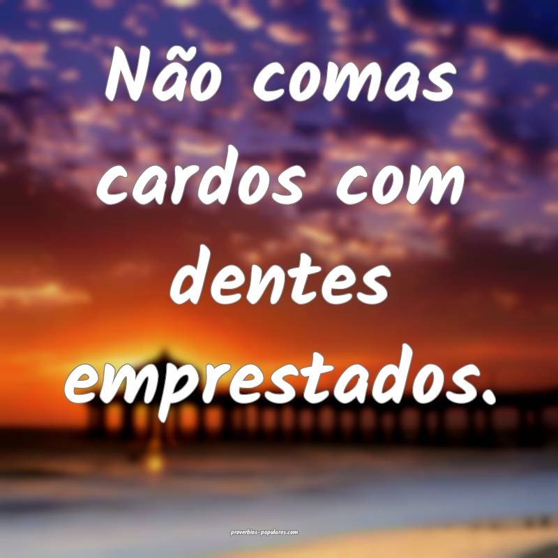 Não comas cardos com dentes emprestados.
...