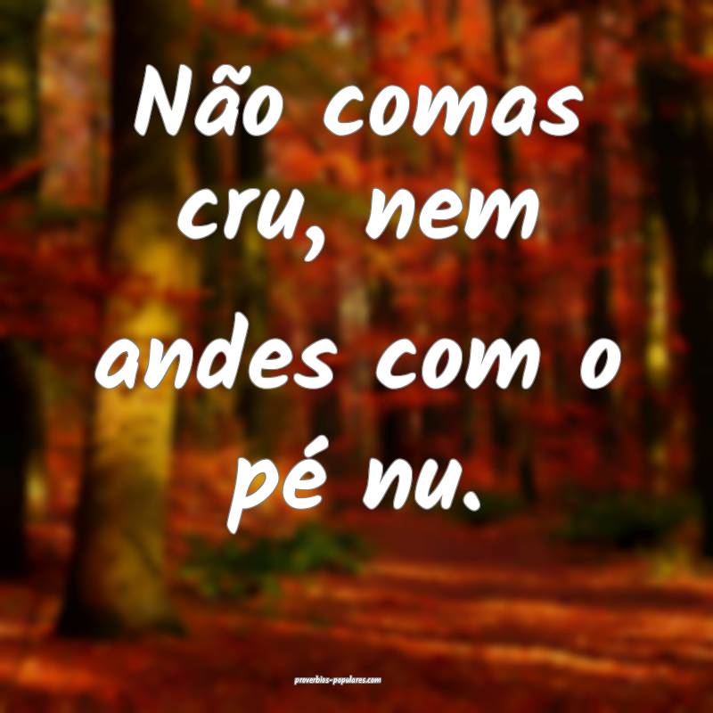 Não comas cru, nem andes com o pé nu.
...