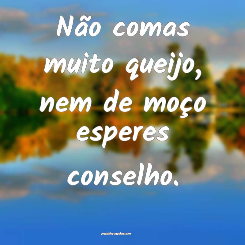 Não comas muito queijo, nem de moço esperes conselho.
...