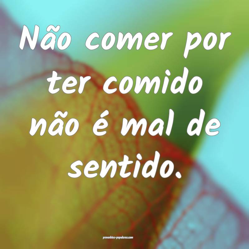 Não comer por ter comido não é mal de sentido.
...