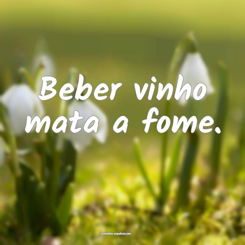 Beber vinho mata a fome.
...