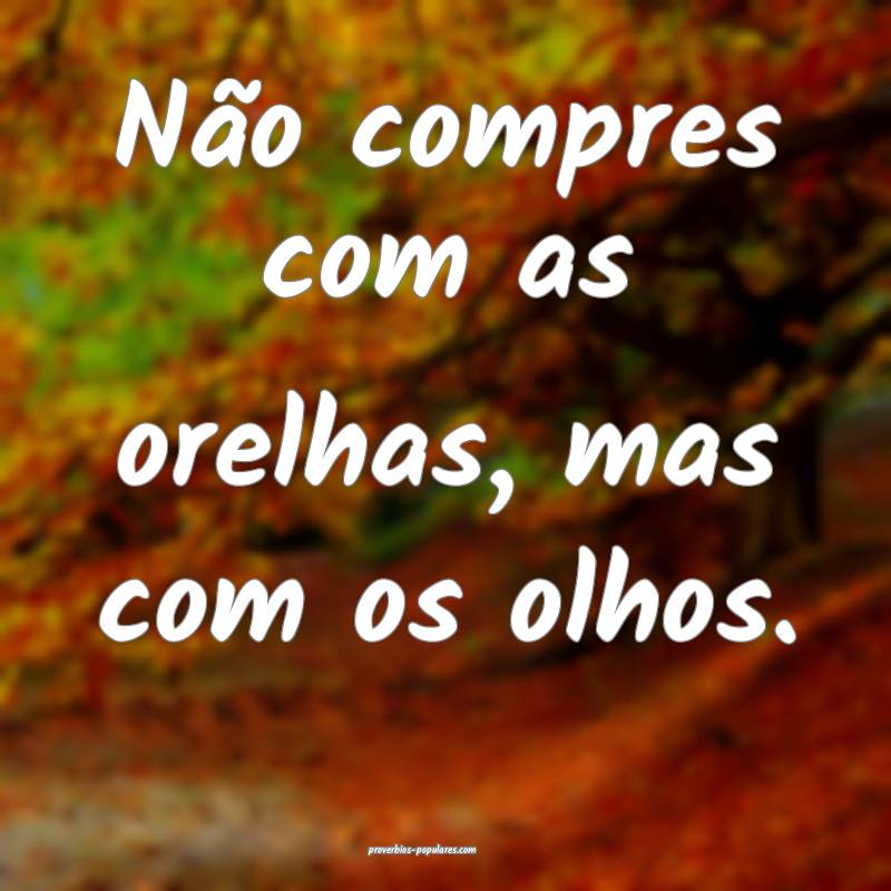 Não compres com as orelhas, mas com os olhos.
...