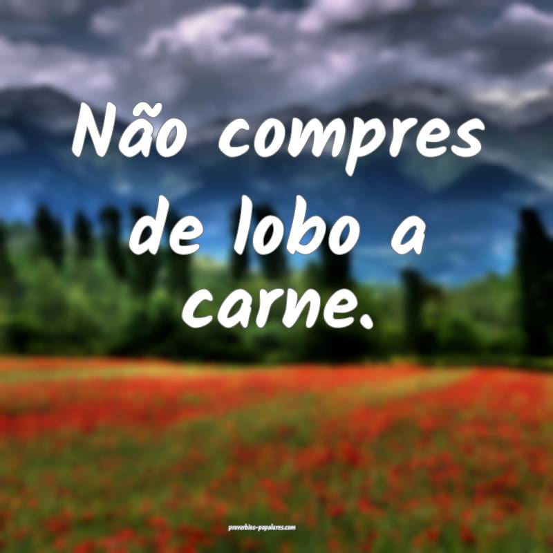 Não compres de lobo a carne.
 ...