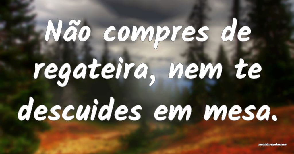 Não compres de regateira, nem te descuides em mes ...