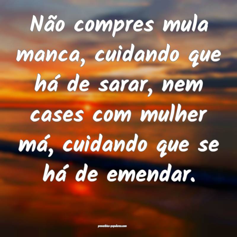 Não compres mula manca, cuidando que há de sarar, nem cases com mulh...