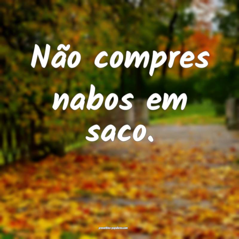 Não compres nabos em saco.
 ...