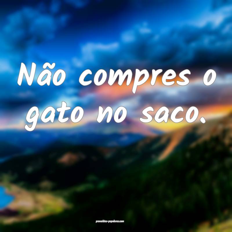 Não compres o gato no saco.
...