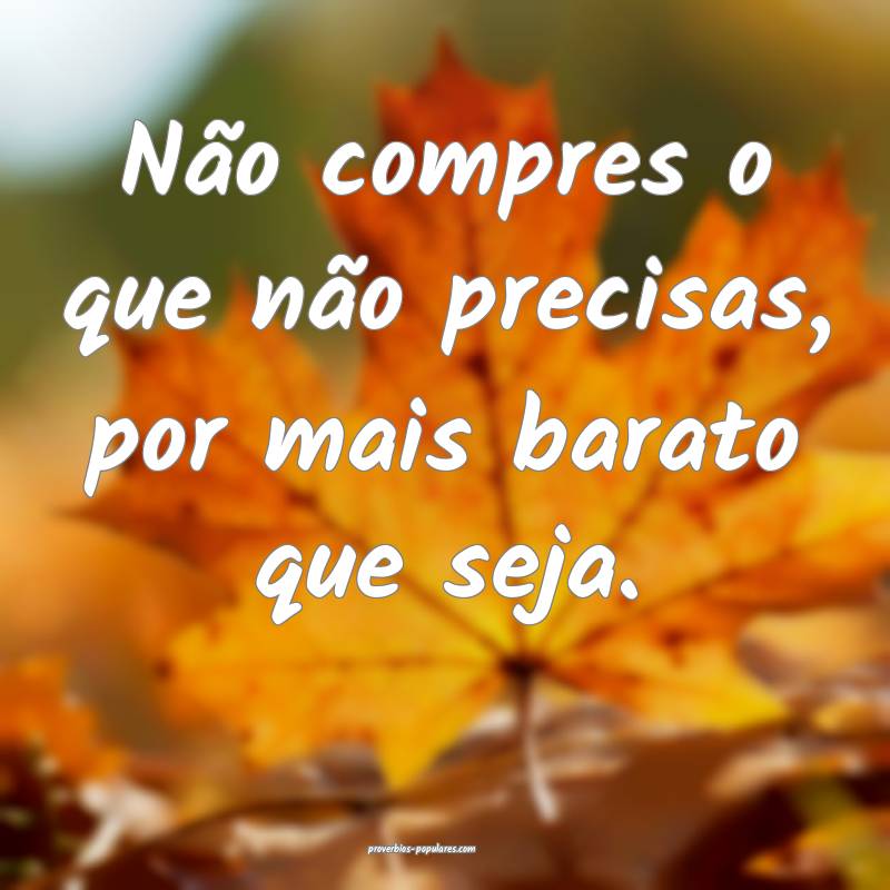 Não compres o que não precisas, por mais barato que seja.
...