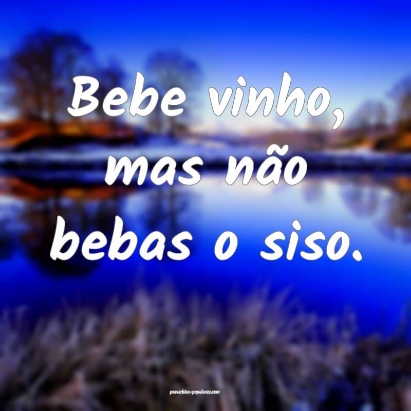Bebe vinho, mas não bebas o siso.
...