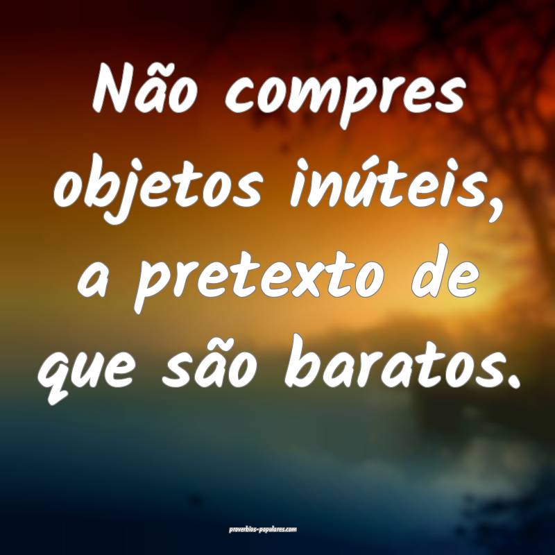 Não compres objetos inúteis, a pretexto de que são baratos.
...