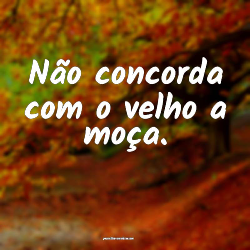 Não concorda com o velho a moça.
...