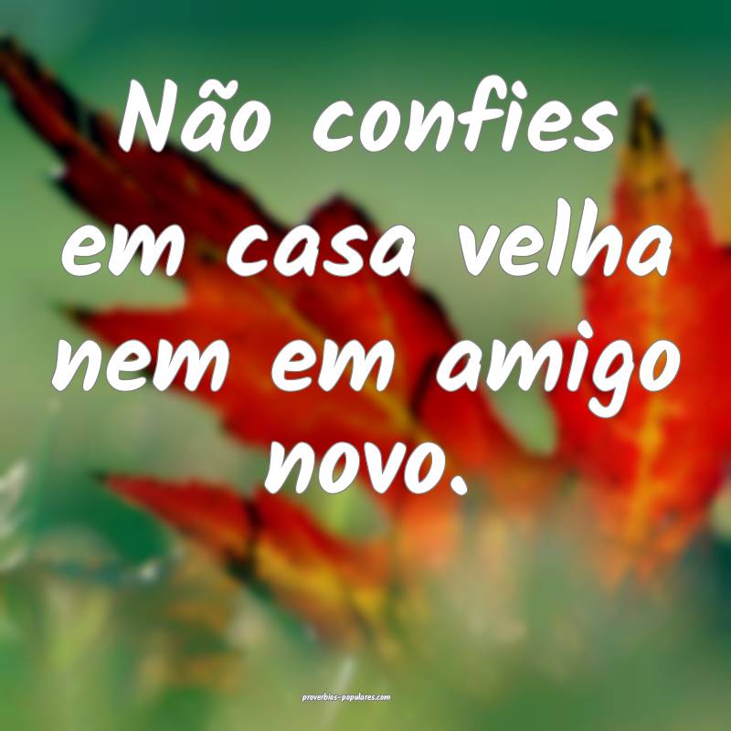 Não confies em casa velha nem em amigo novo.
 ...