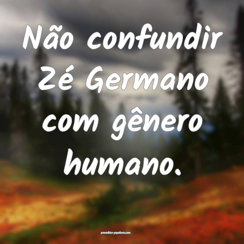 Não confundir Zé Germano com gênero humano.
...