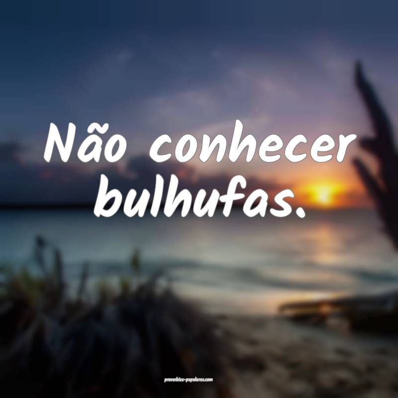 Não conhecer bulhufas.
 ...